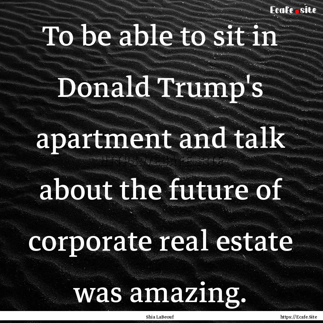 To be able to sit in Donald Trump's apartment.... : Quote by Shia LaBeouf