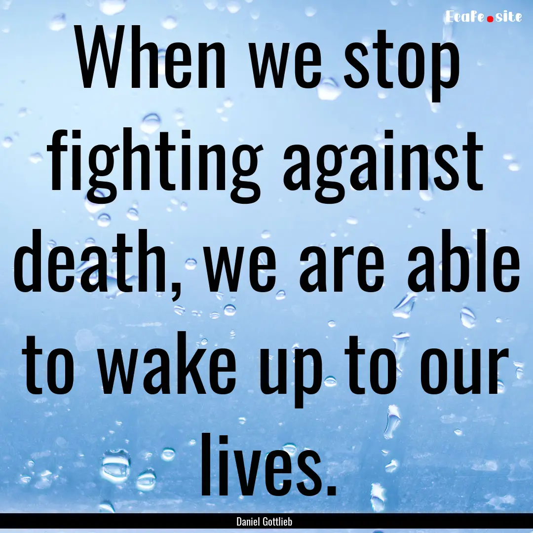 When we stop fighting against death, we are.... : Quote by Daniel Gottlieb