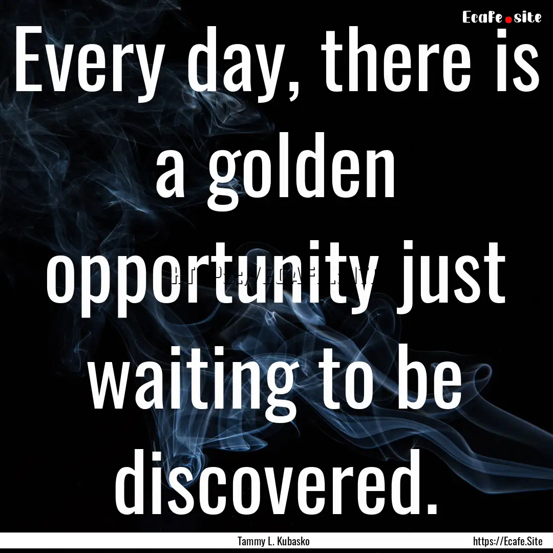 Every day, there is a golden opportunity.... : Quote by Tammy L. Kubasko