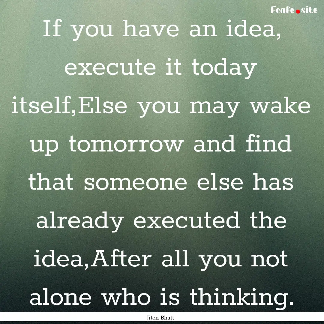 If you have an idea, execute it today itself,Else.... : Quote by Jiten Bhatt