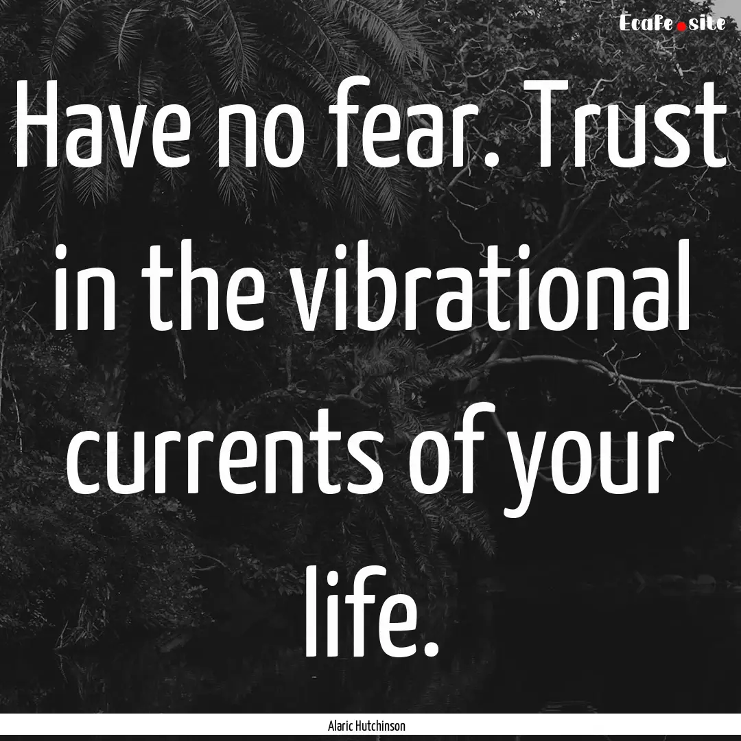 Have no fear. Trust in the vibrational currents.... : Quote by Alaric Hutchinson