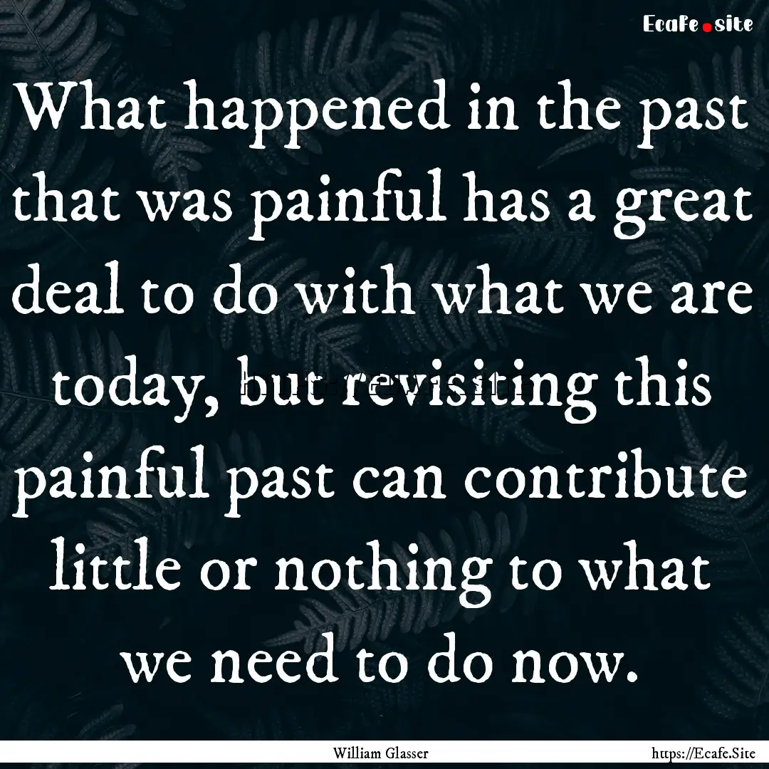 What happened in the past that was painful.... : Quote by William Glasser