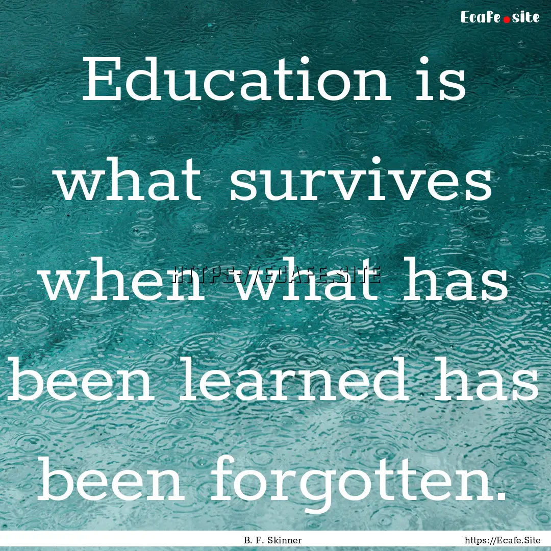 Education is what survives when what has.... : Quote by B. F. Skinner