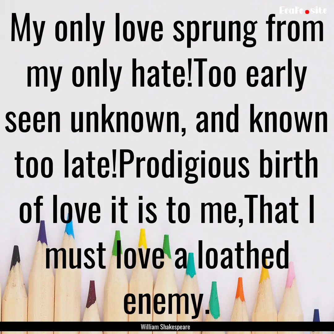 My only love sprung from my only hate!Too.... : Quote by William Shakespeare