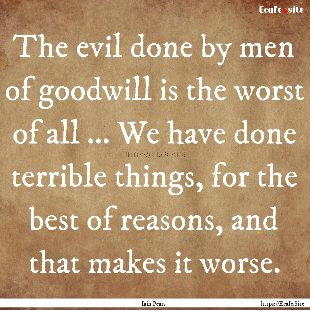 The evil done by men of goodwill is the worst.... : Quote by Iain Pears