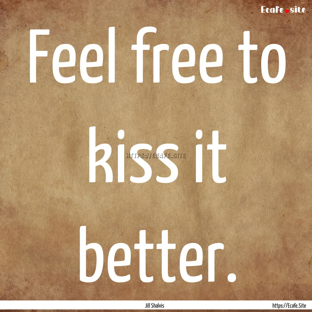 Feel free to kiss it better. : Quote by Jill Shalvis