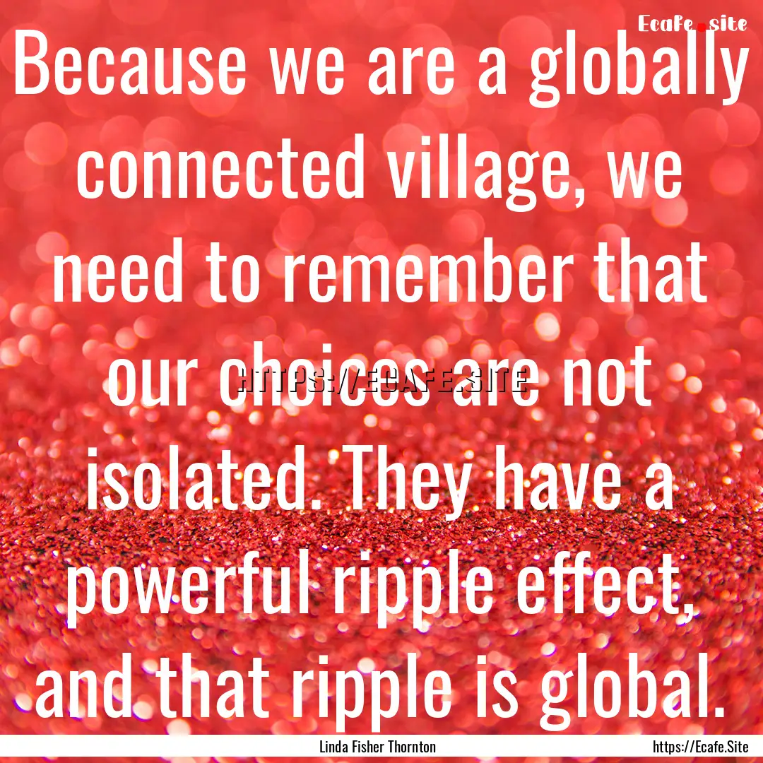 Because we are a globally connected village,.... : Quote by Linda Fisher Thornton