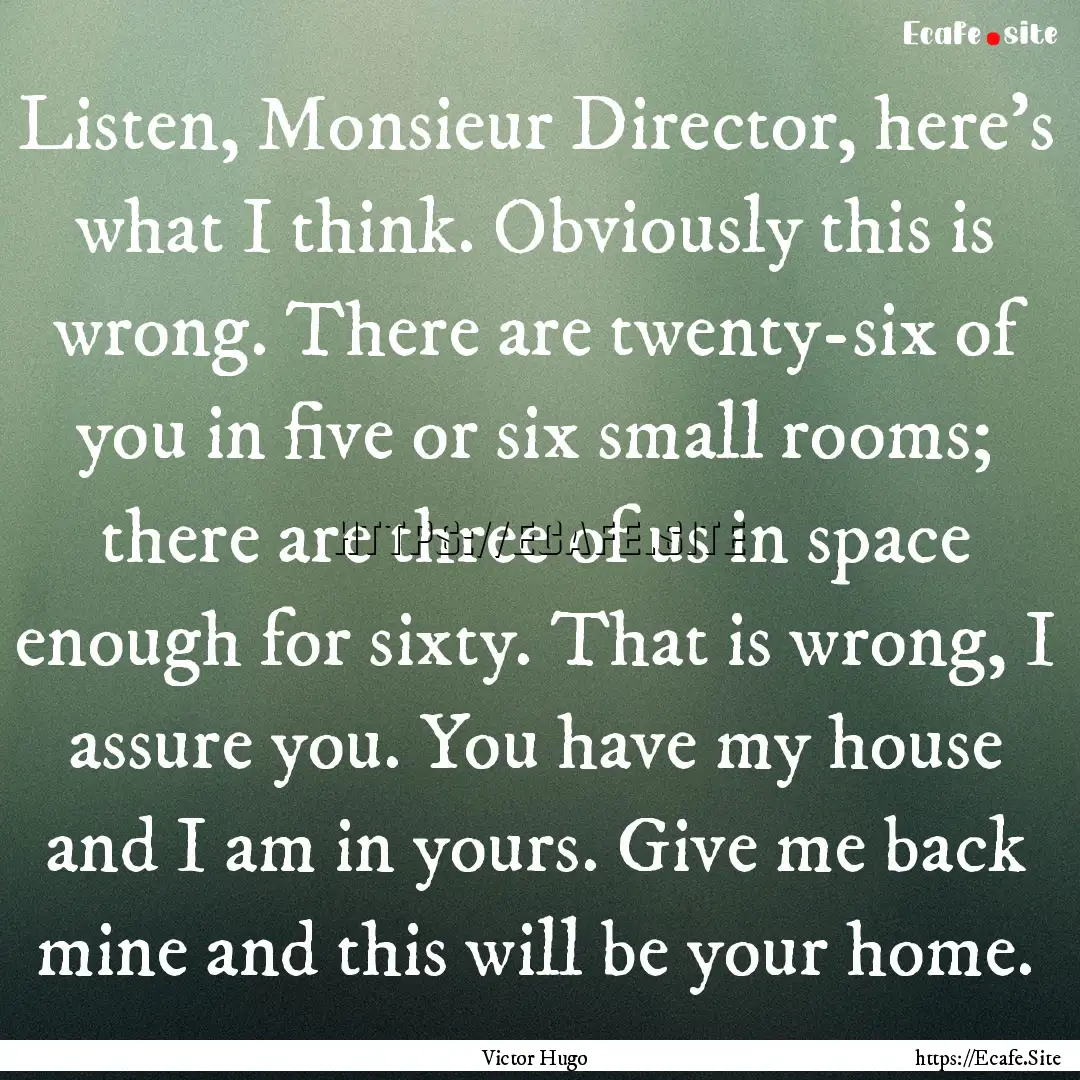 Listen, Monsieur Director, here's what I.... : Quote by Victor Hugo