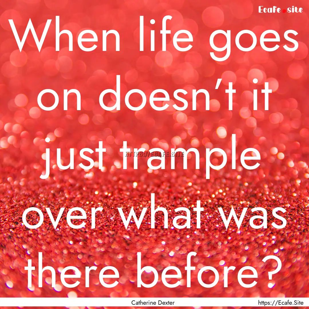 When life goes on doesn’t it just trample.... : Quote by Catherine Dexter