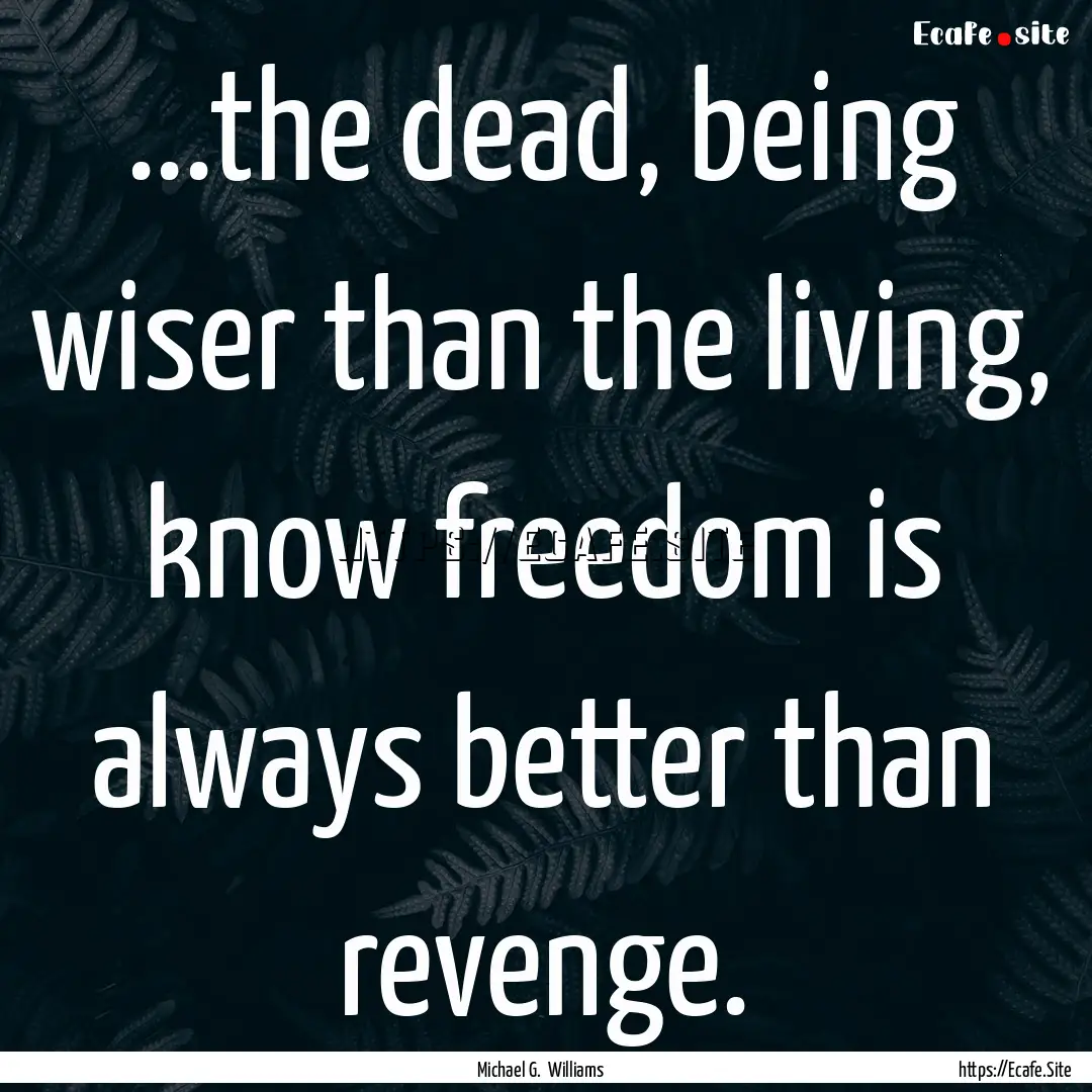 ...the dead, being wiser than the living,.... : Quote by Michael G. Williams