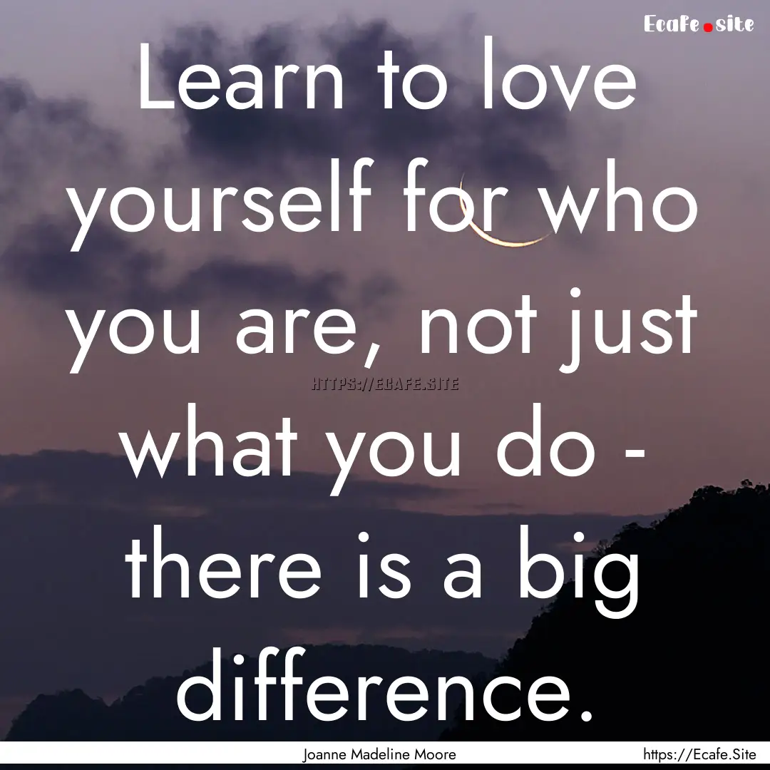 Learn to love yourself for who you are, not.... : Quote by Joanne Madeline Moore