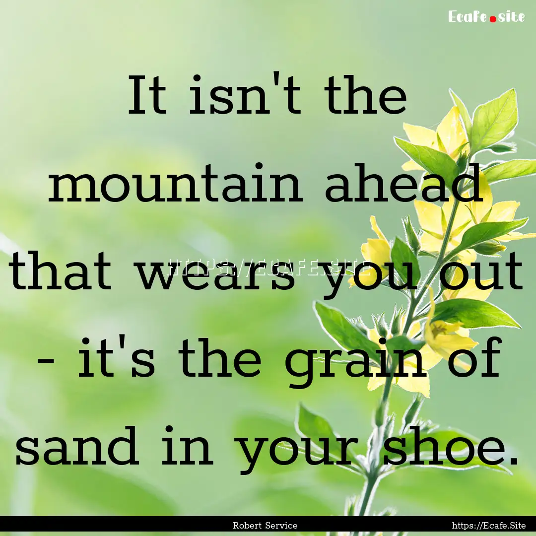 It isn't the mountain ahead that wears you.... : Quote by Robert Service