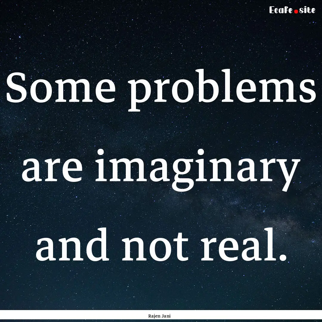 Some problems are imaginary and not real..... : Quote by Rajen Jani