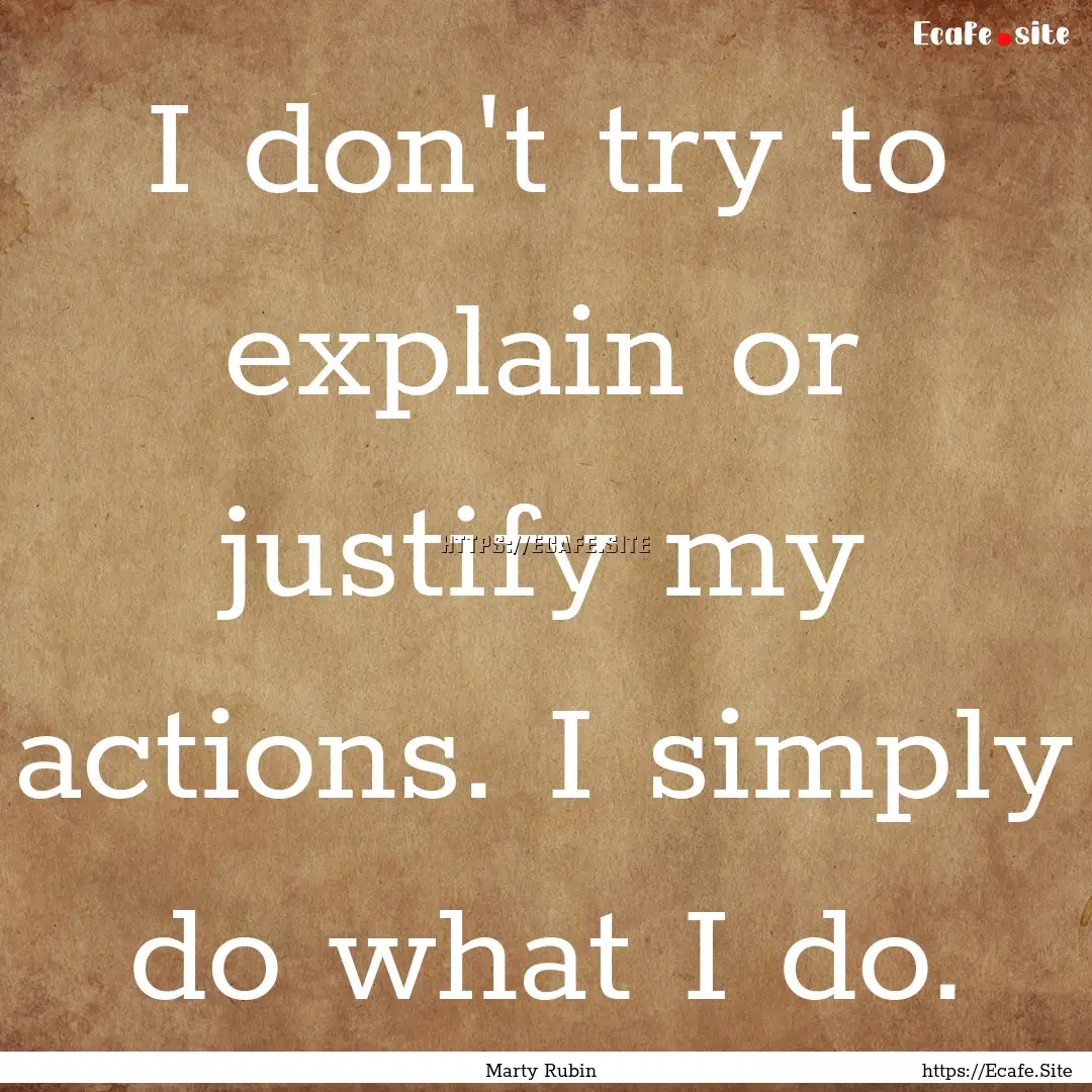 I don't try to explain or justify my actions..... : Quote by Marty Rubin