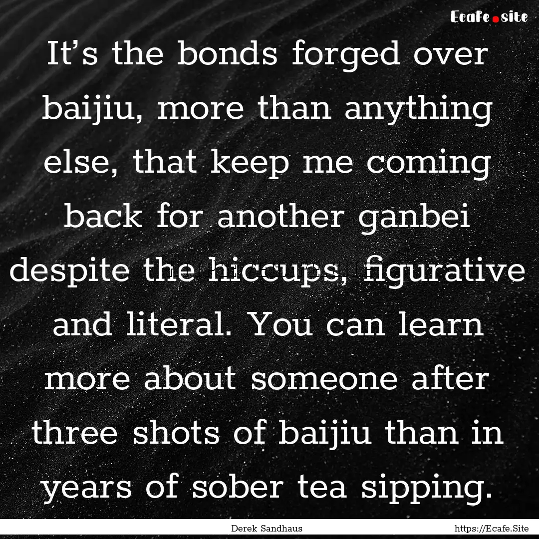 It’s the bonds forged over baijiu, more.... : Quote by Derek Sandhaus