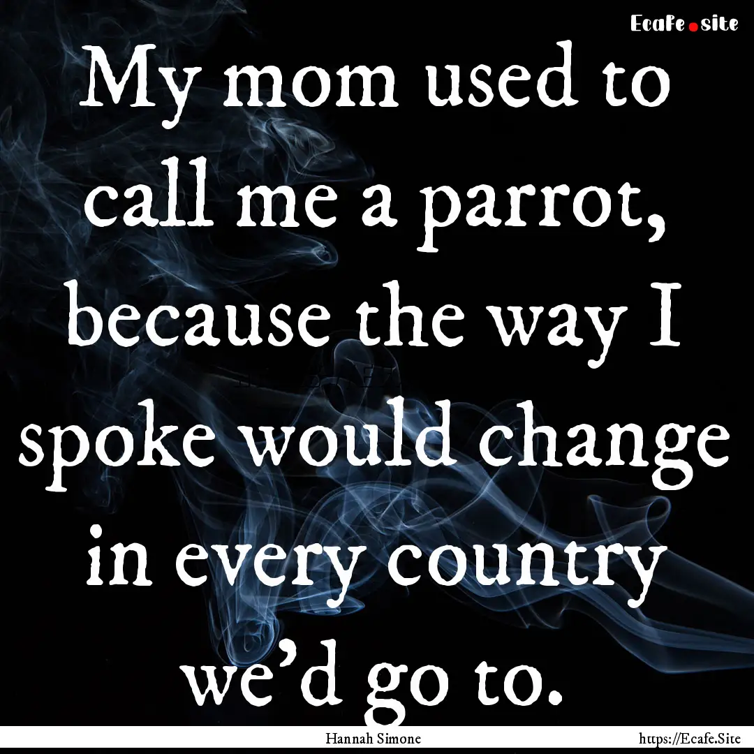 My mom used to call me a parrot, because.... : Quote by Hannah Simone