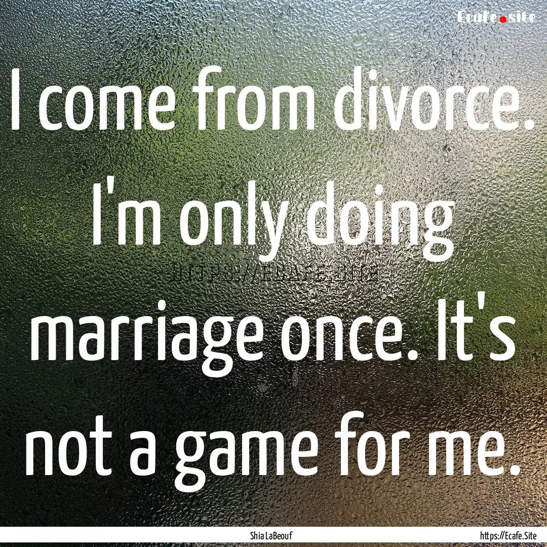 I come from divorce. I'm only doing marriage.... : Quote by Shia LaBeouf