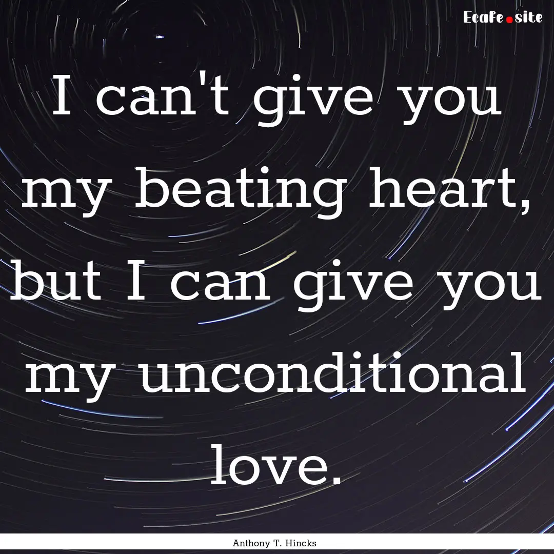 I can't give you my beating heart, but I.... : Quote by Anthony T. Hincks