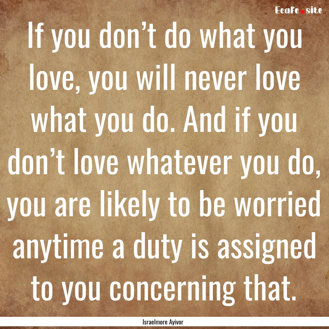 If you don’t do what you love, you will.... : Quote by Israelmore Ayivor