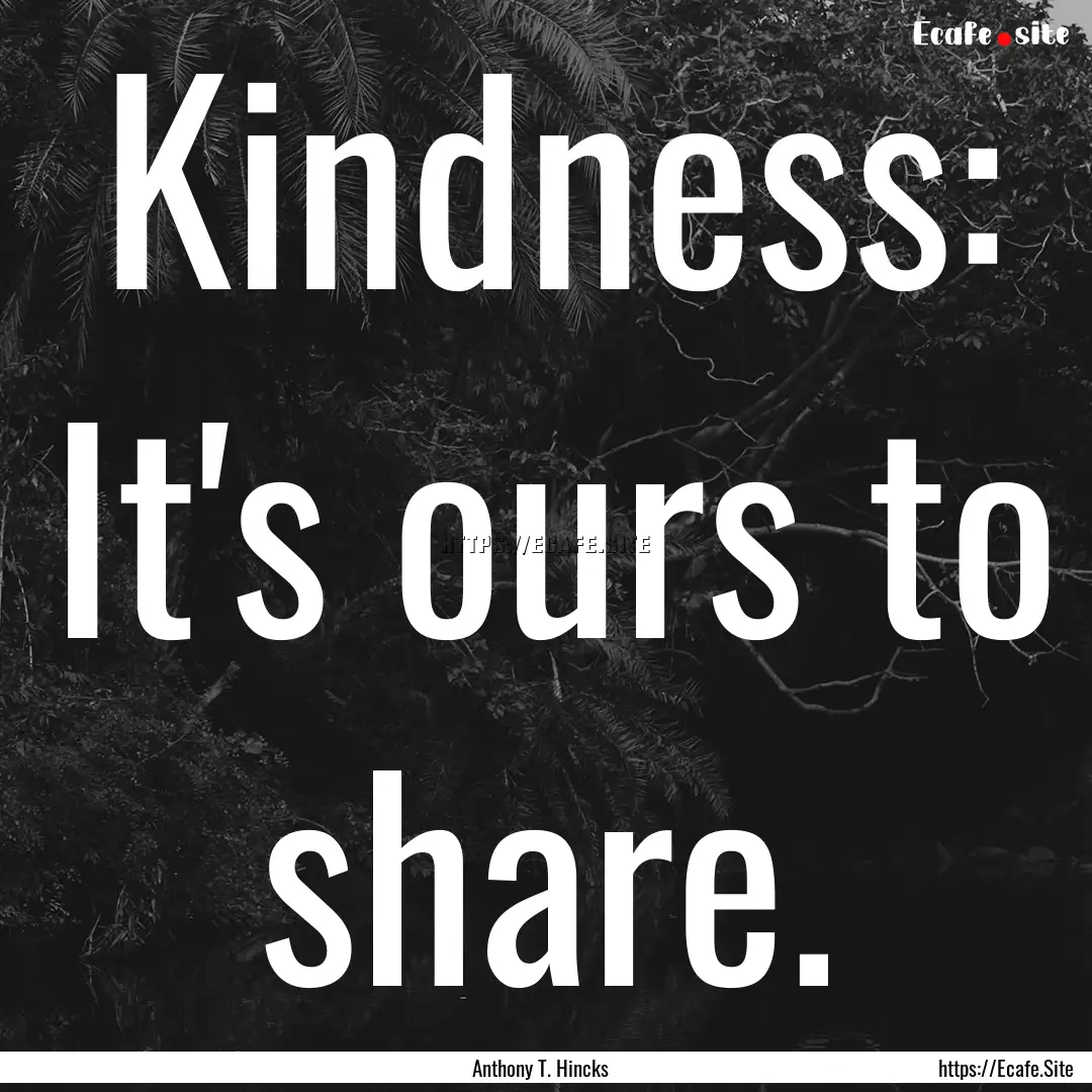 Kindness: It's ours to share. : Quote by Anthony T. Hincks