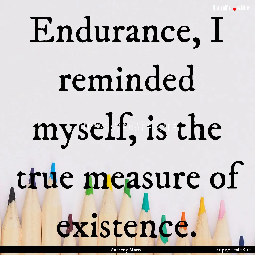 Endurance, I reminded myself, is the true.... : Quote by Anthony Marra