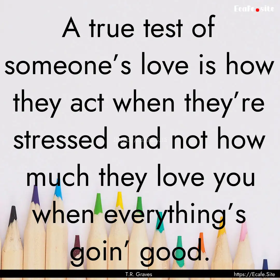 A true test of someone’s love is how they.... : Quote by T.R. Graves