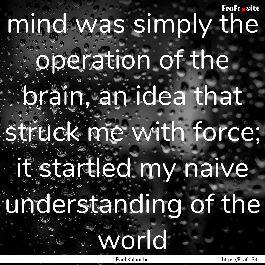 mind was simply the operation of the brain,.... : Quote by Paul Kalanithi