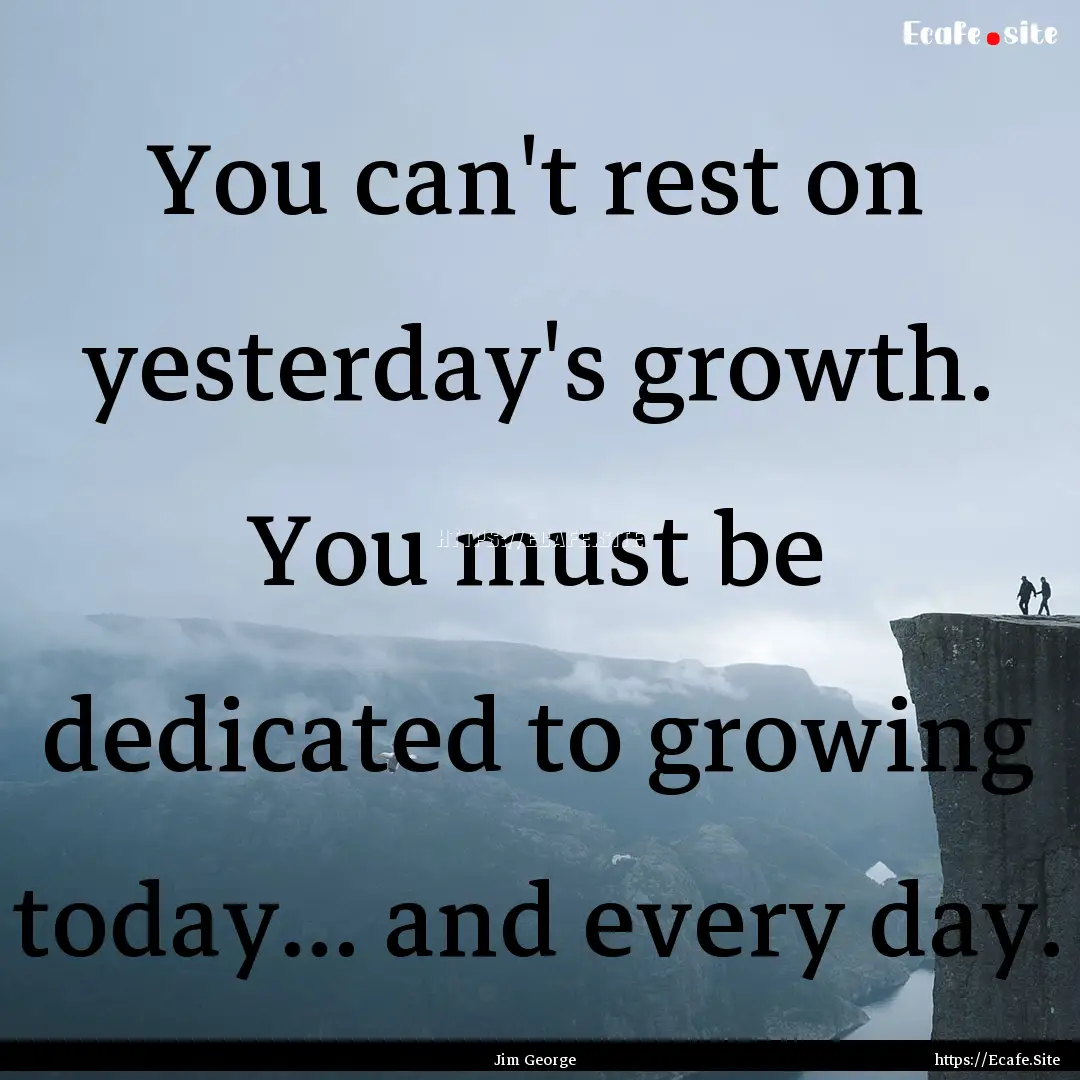 You can't rest on yesterday's growth. You.... : Quote by Jim George