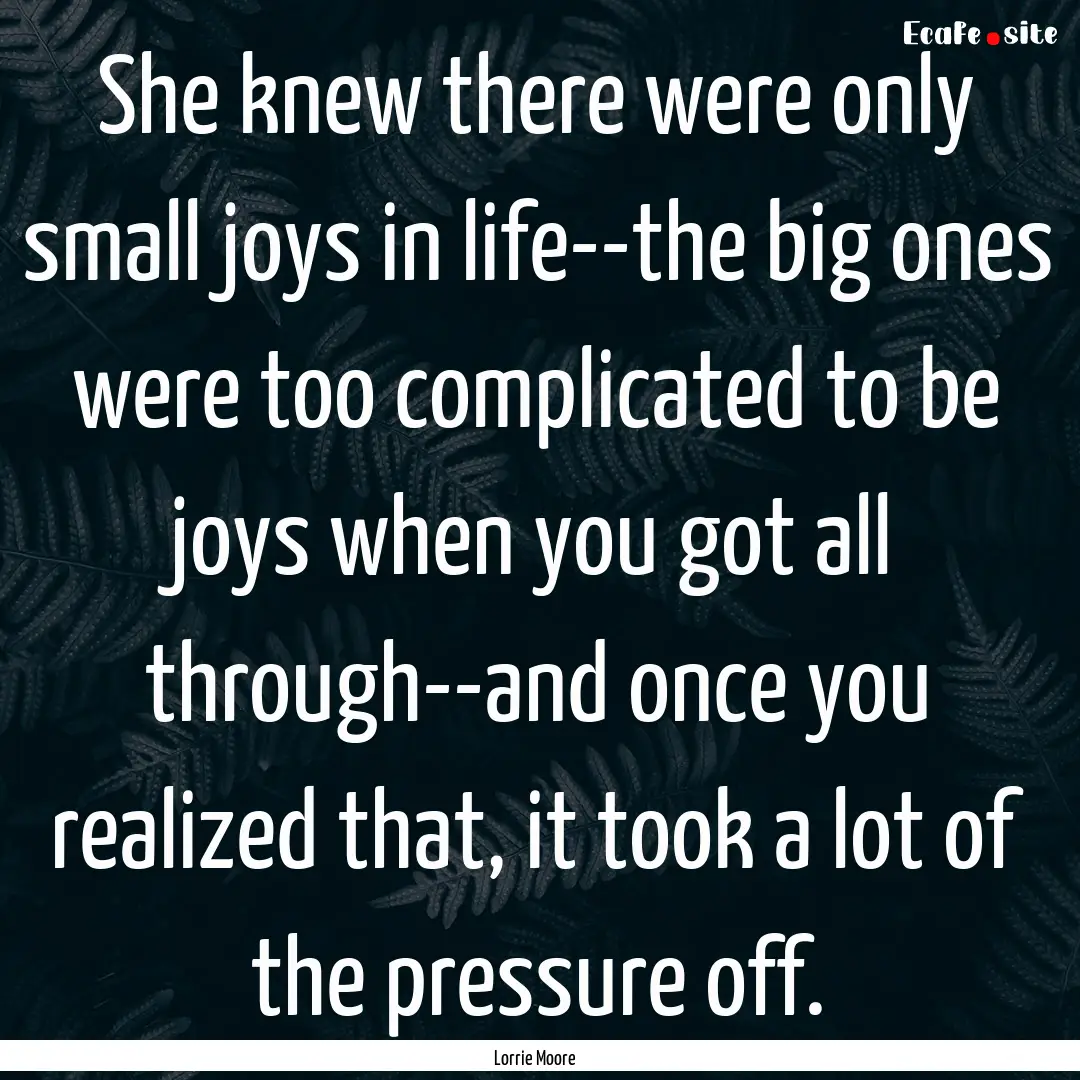 She knew there were only small joys in life--the.... : Quote by Lorrie Moore