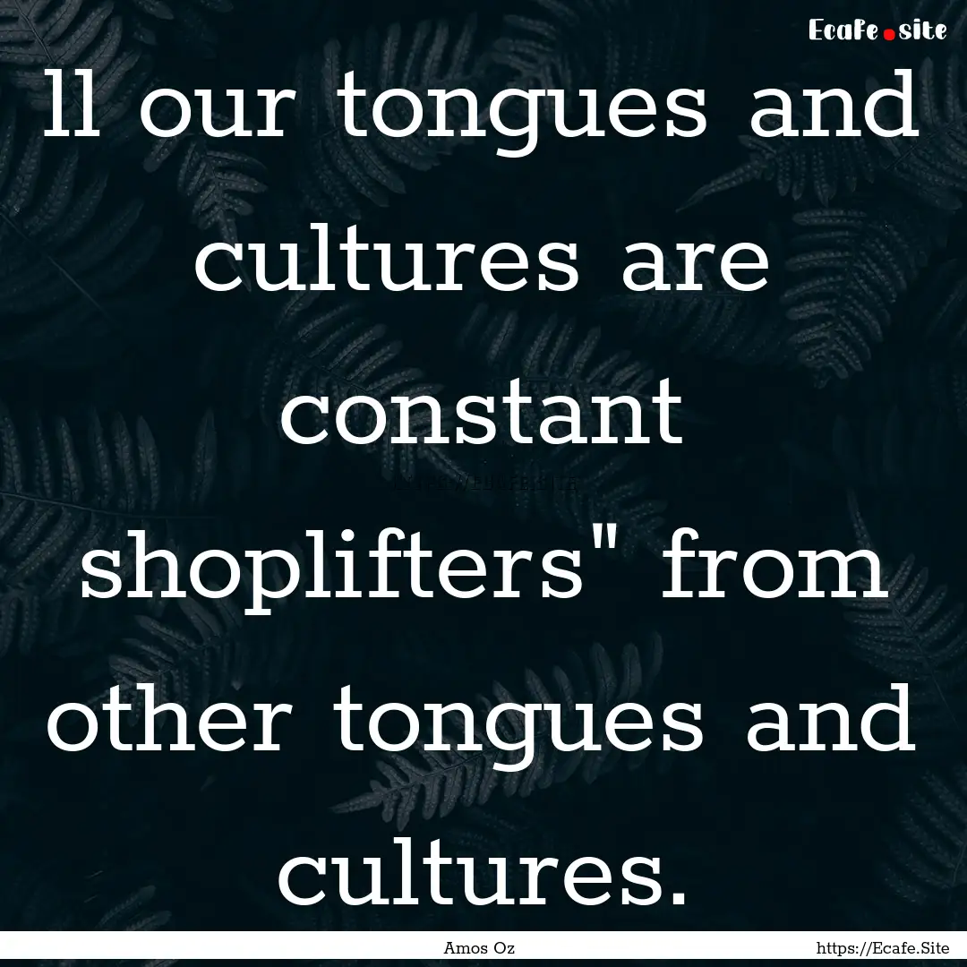 ll our tongues and cultures are constant.... : Quote by Amos Oz