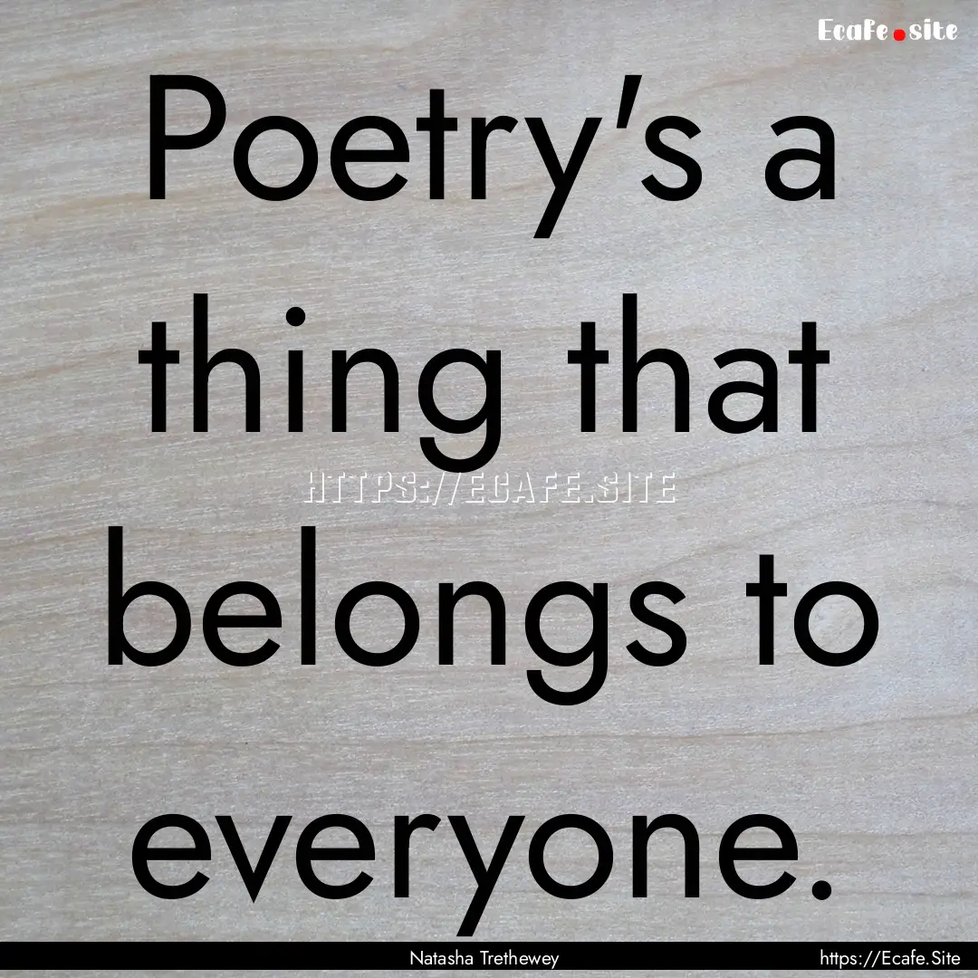 Poetry's a thing that belongs to everyone..... : Quote by Natasha Trethewey