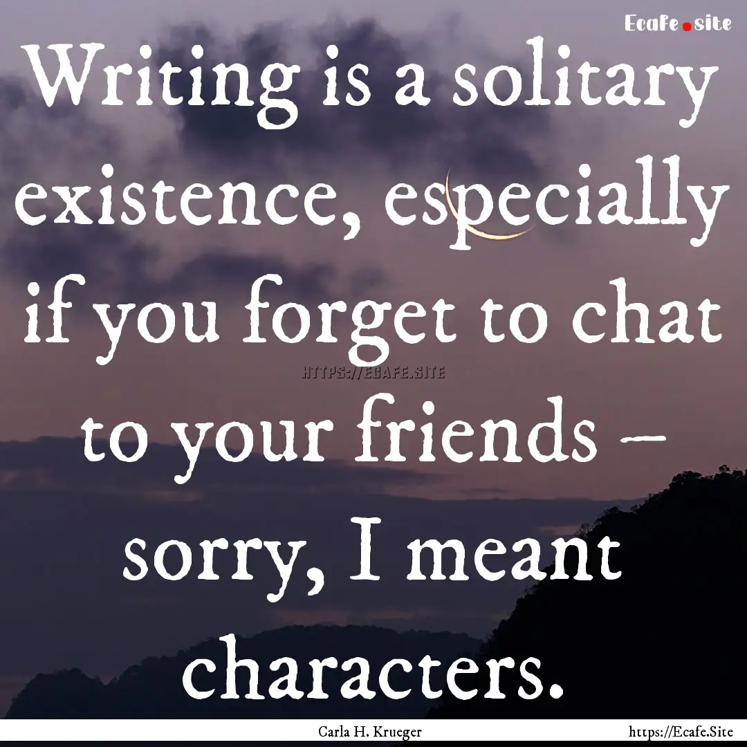 Writing is a solitary existence, especially.... : Quote by Carla H. Krueger