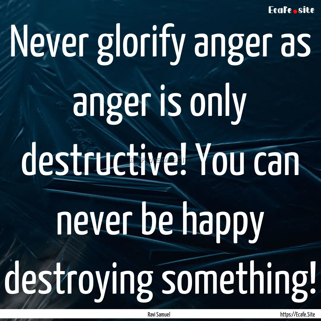 Never glorify anger as anger is only destructive!.... : Quote by Ravi Samuel