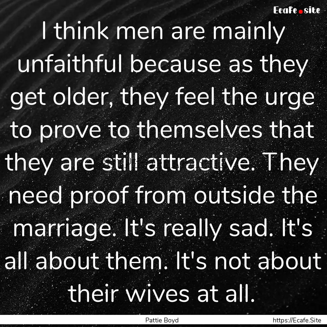 I think men are mainly unfaithful because.... : Quote by Pattie Boyd