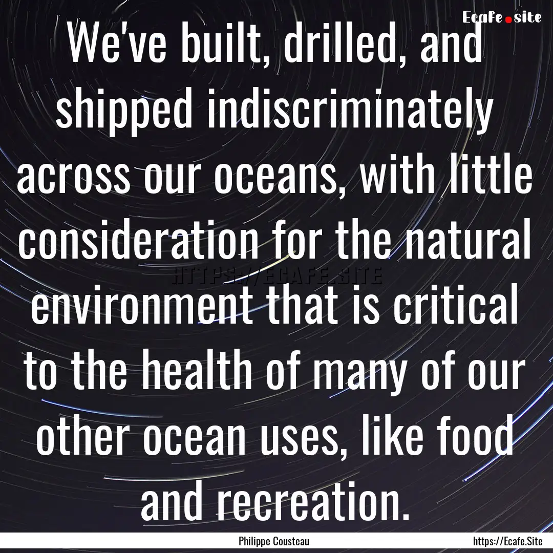 We've built, drilled, and shipped indiscriminately.... : Quote by Philippe Cousteau