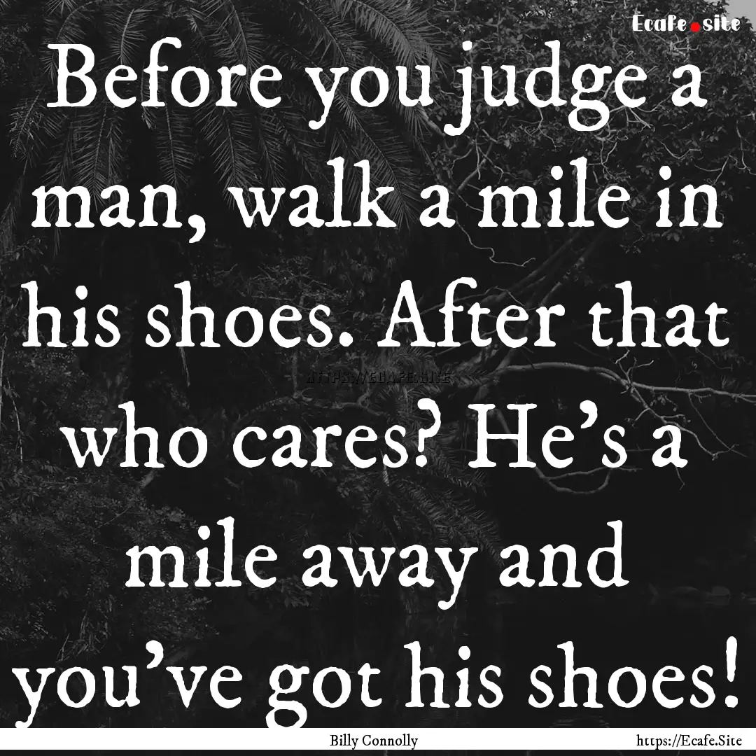 Before you judge a man, walk a mile in his.... : Quote by Billy Connolly