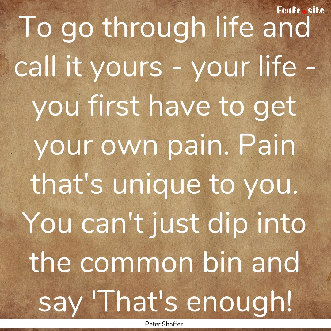 To go through life and call it yours - your.... : Quote by Peter Shaffer