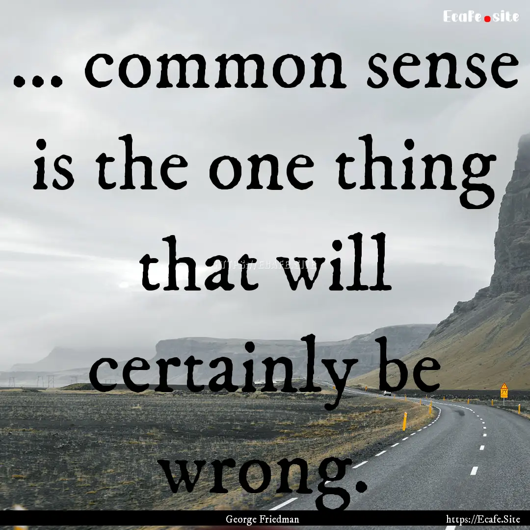 ... common sense is the one thing that will.... : Quote by George Friedman