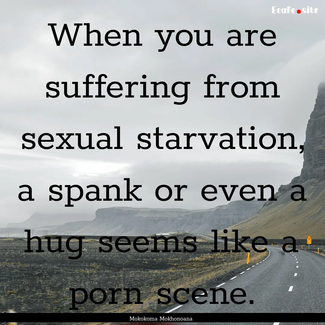 When you are suffering from sexual starvation,.... : Quote by Mokokoma Mokhonoana