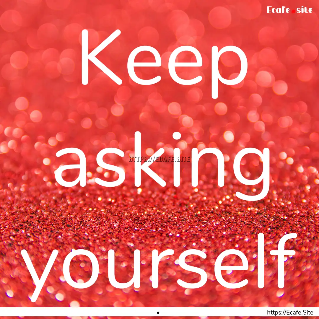 Keep asking yourself : Quote by •