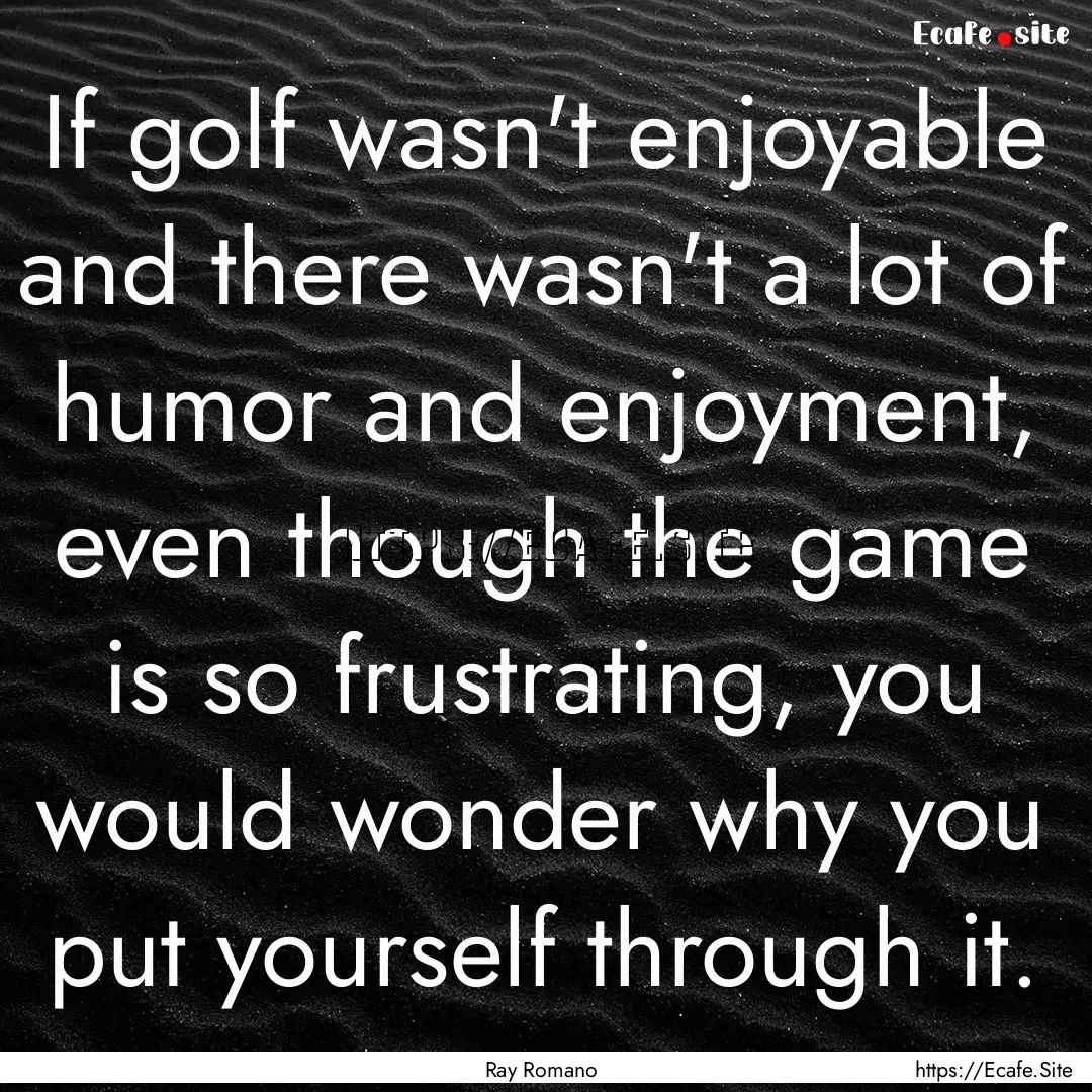 If golf wasn't enjoyable and there wasn't.... : Quote by Ray Romano