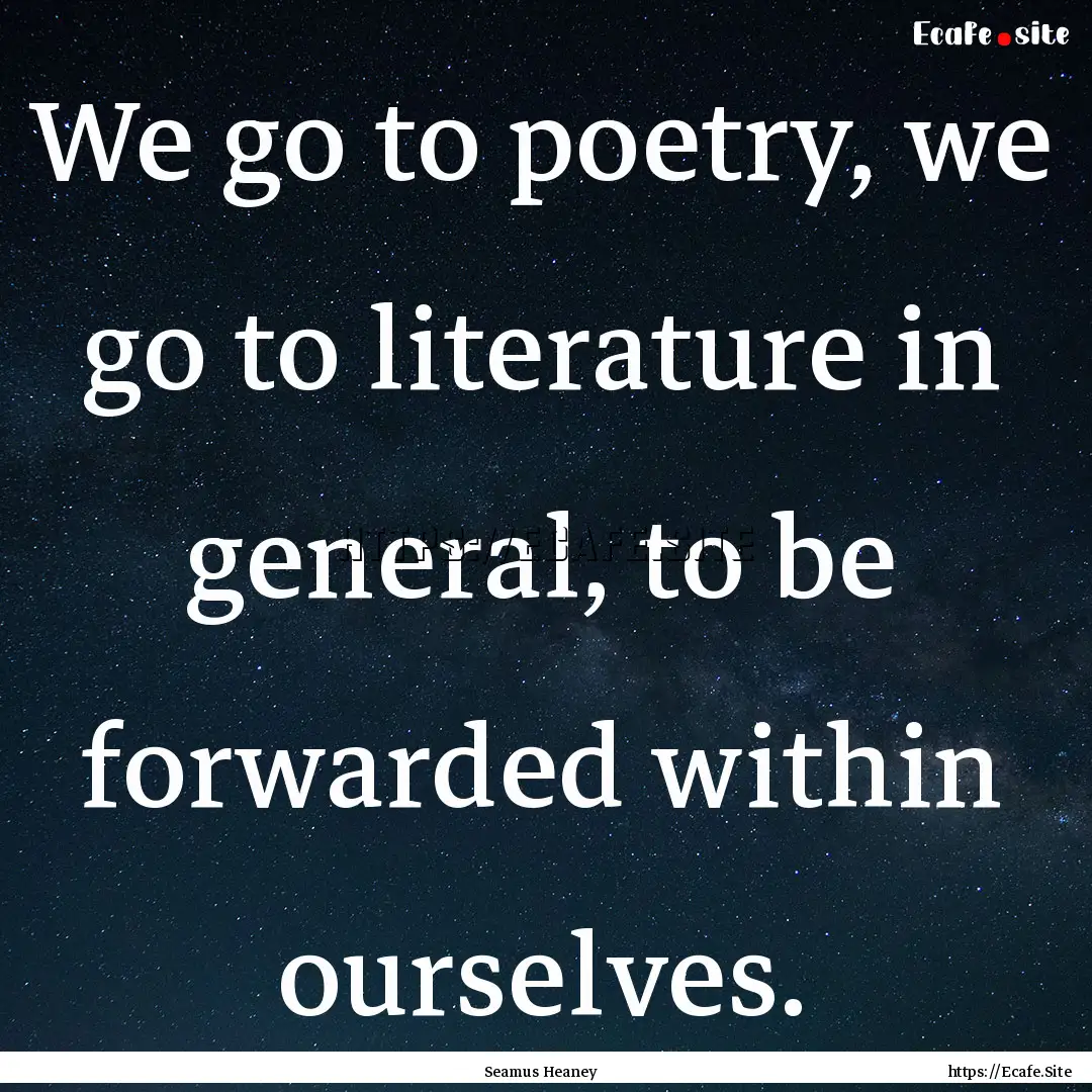 We go to poetry, we go to literature in general,.... : Quote by Seamus Heaney