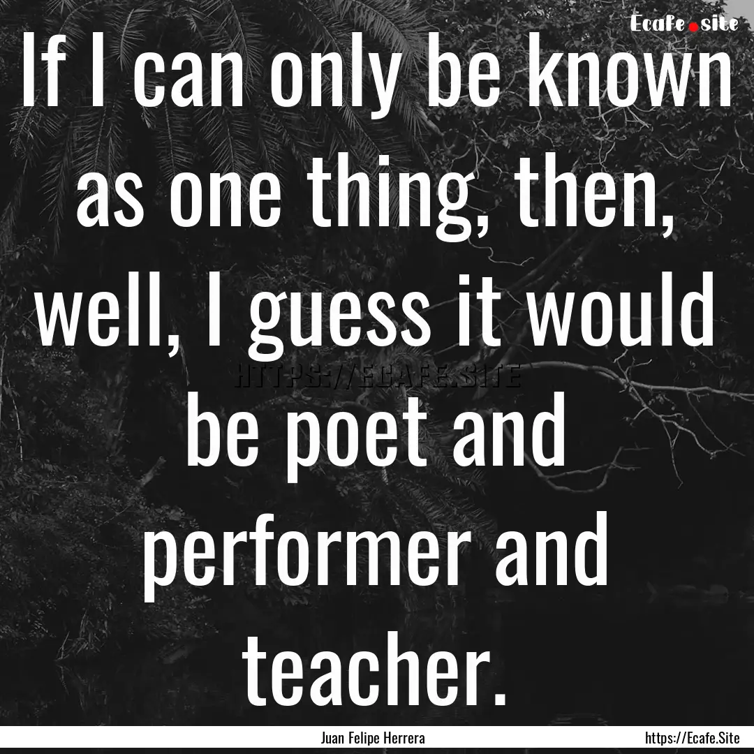 If I can only be known as one thing, then,.... : Quote by Juan Felipe Herrera