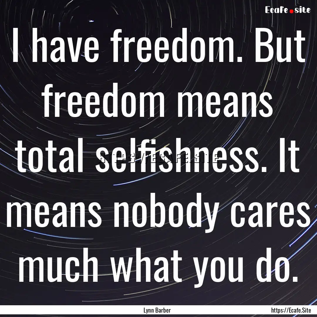 I have freedom. But freedom means total selfishness..... : Quote by Lynn Barber