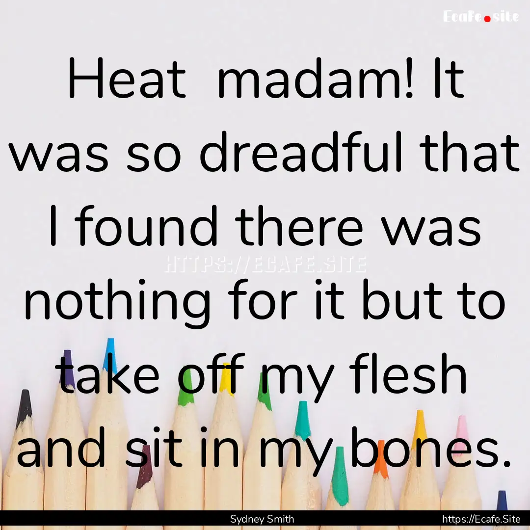 Heat madam! It was so dreadful that I found.... : Quote by Sydney Smith