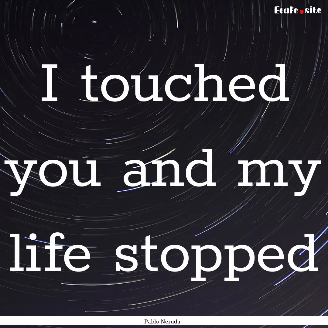 I touched you and my life stopped : Quote by Pablo Neruda