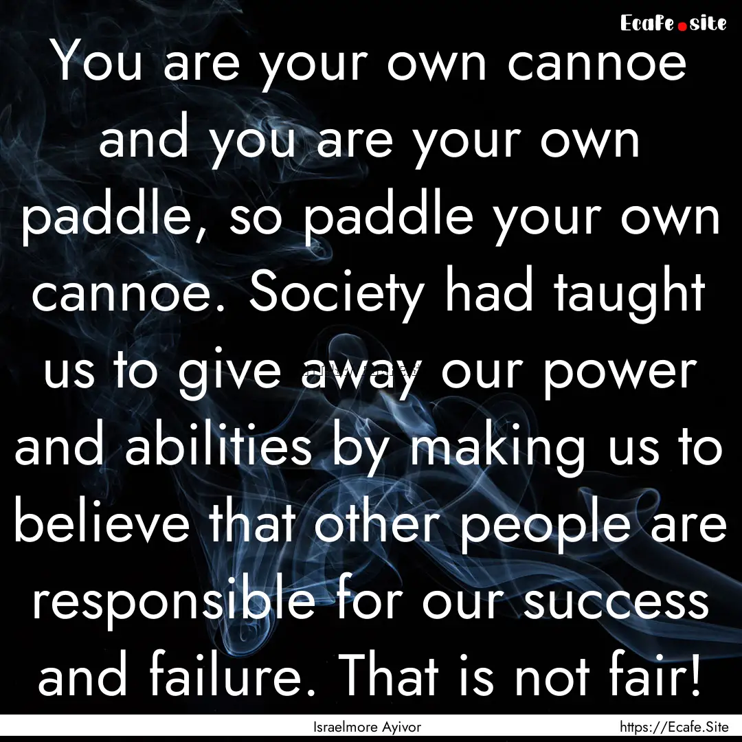 You are your own cannoe and you are your.... : Quote by Israelmore Ayivor