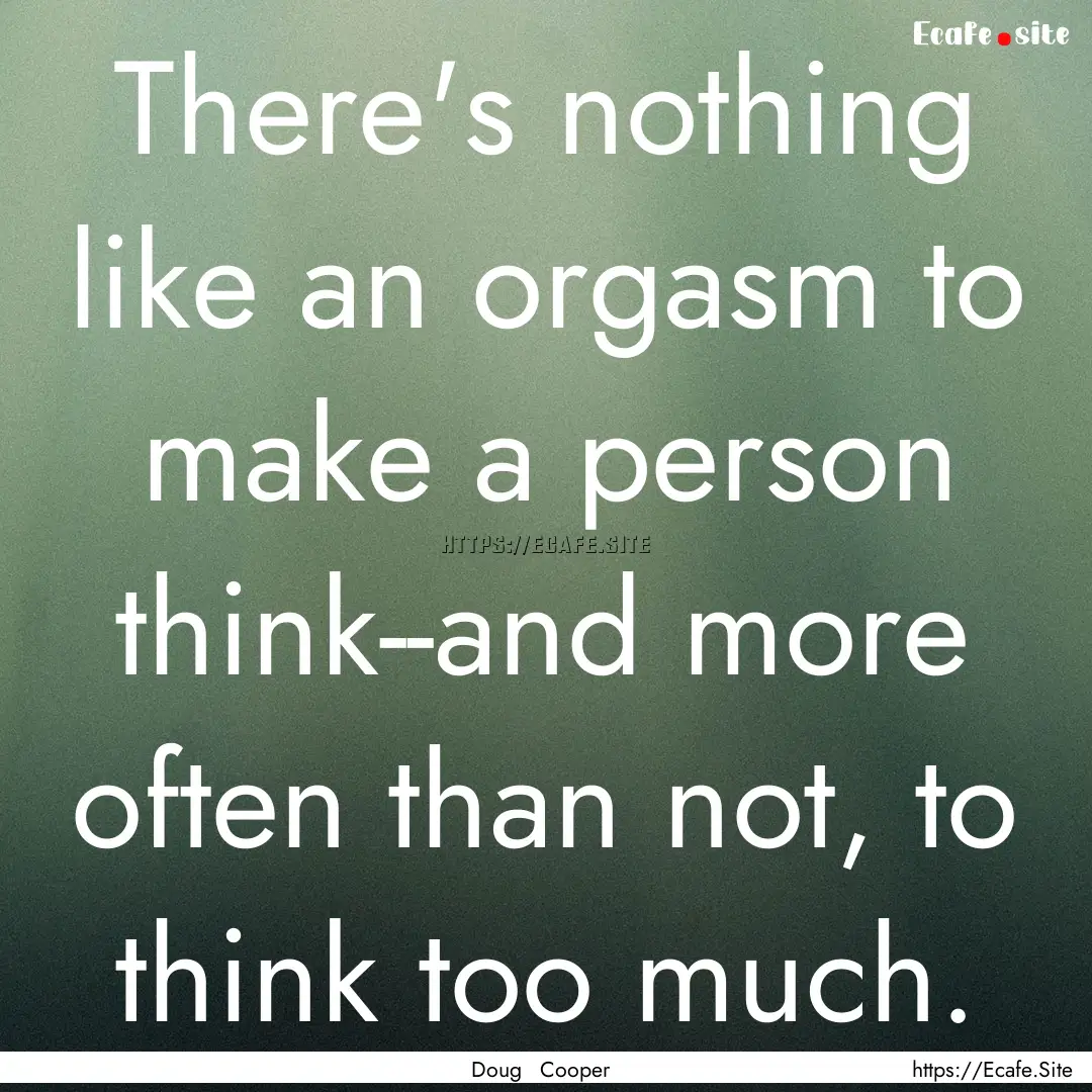 There's nothing like an orgasm to make a.... : Quote by Doug Cooper