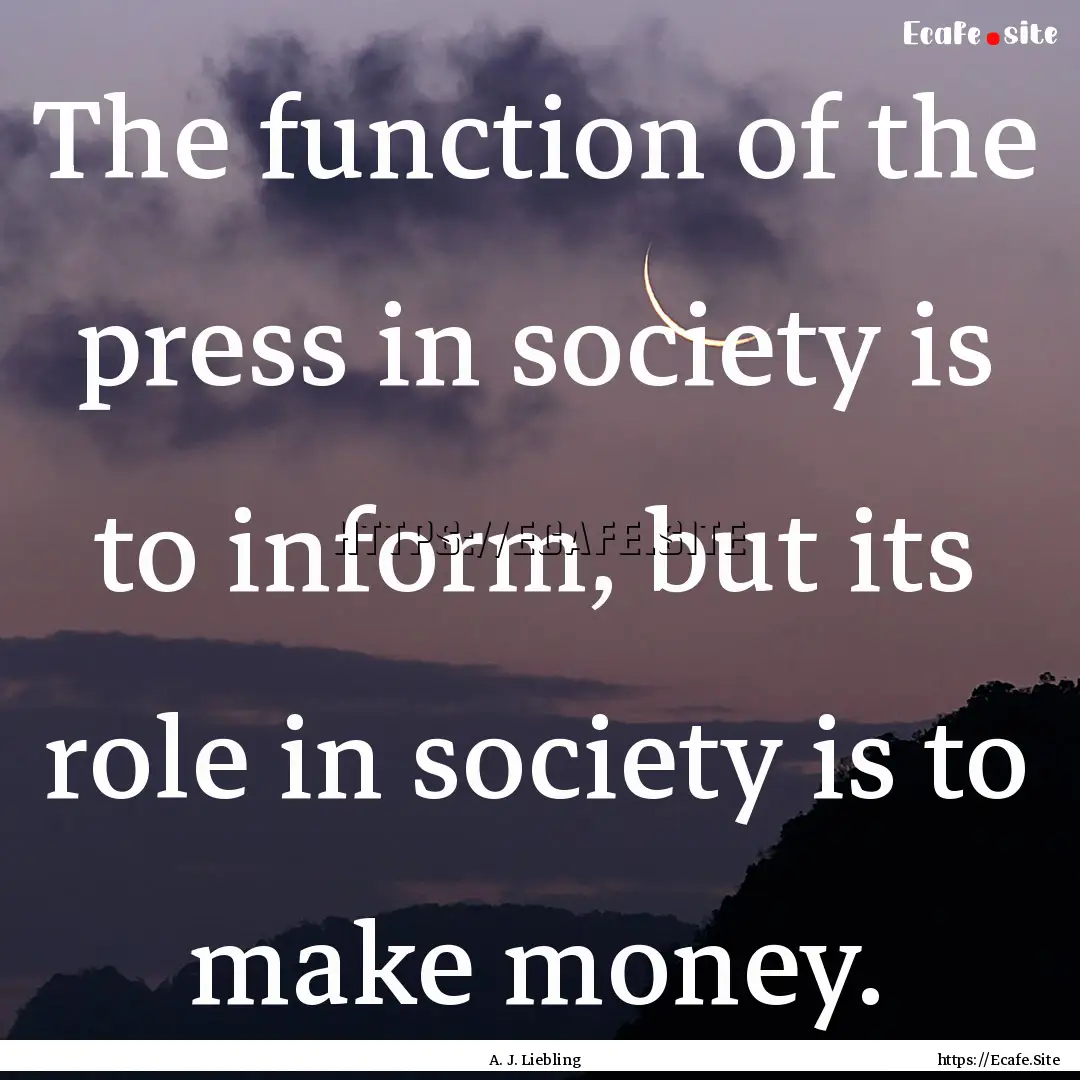 The function of the press in society is to.... : Quote by A. J. Liebling