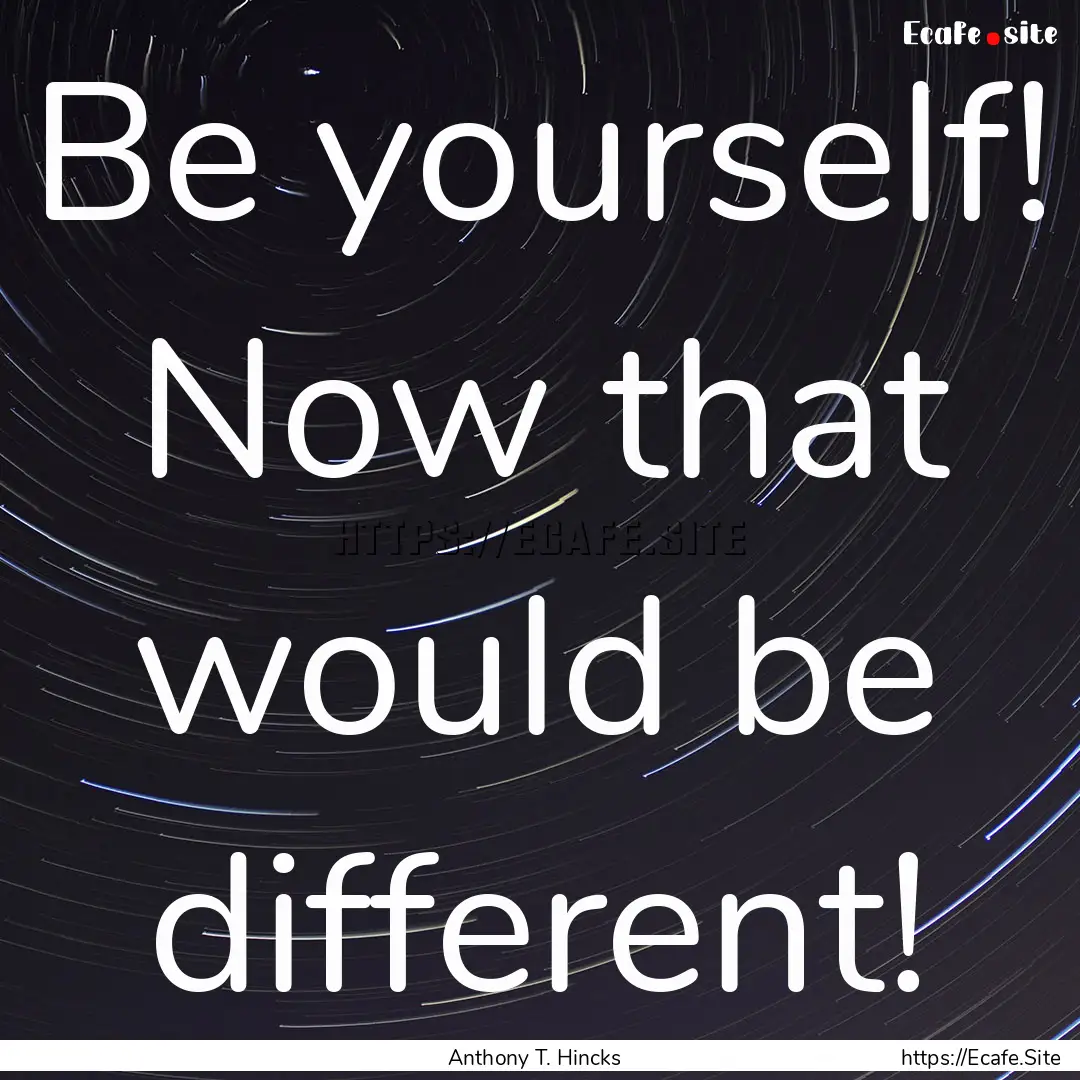 Be yourself! Now that would be different!.... : Quote by Anthony T. Hincks